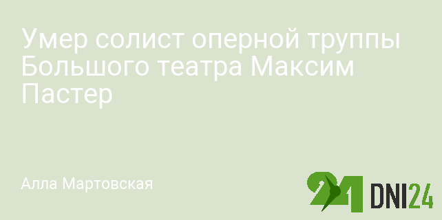 Умер солист оперной труппы Большого театра Максим Пастер
