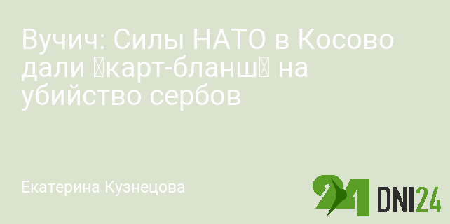 Вучич: Силы НАТО в Косово дали «карт-бланш» на убийство сербов