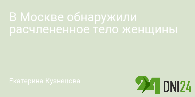 В Москве обнаружили расчлененное тело женщины